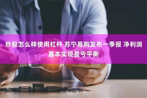 炒股怎么样使用杠杆 苏宁易购发布一季报 净利润基本实现盈亏平衡