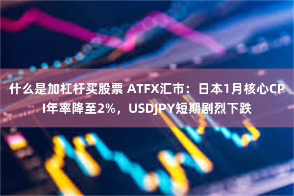 什么是加杠杆买股票 ATFX汇市：日本1月核心CPI年率降至2%，USDJPY短期剧烈下跌