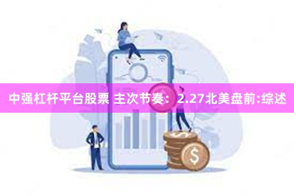 中强杠杆平台股票 主次节奏：2.27北美盘前:综述