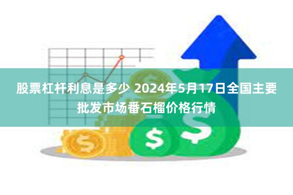 股票杠杆利息是多少 2024年5月17日全国主要批发市场番石榴价格行情