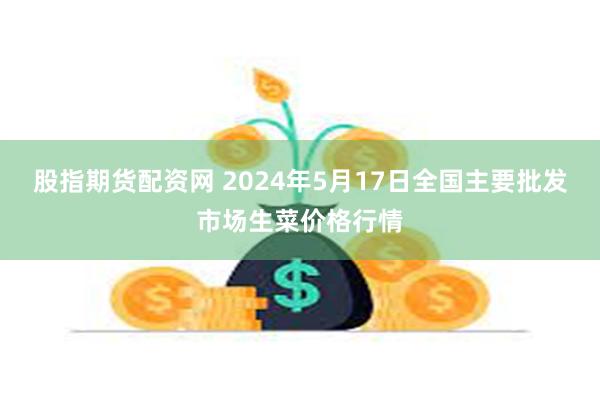 股指期货配资网 2024年5月17日全国主要批发市场生菜价格行情