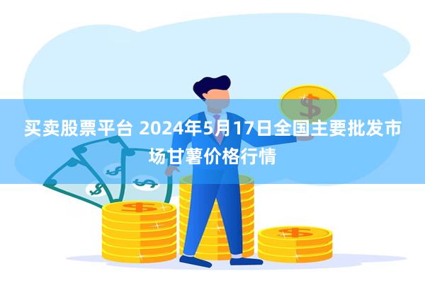 买卖股票平台 2024年5月17日全国主要批发市场甘薯价格行情