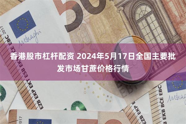 香港股市杠杆配资 2024年5月17日全国主要批发市场甘蔗价格行情