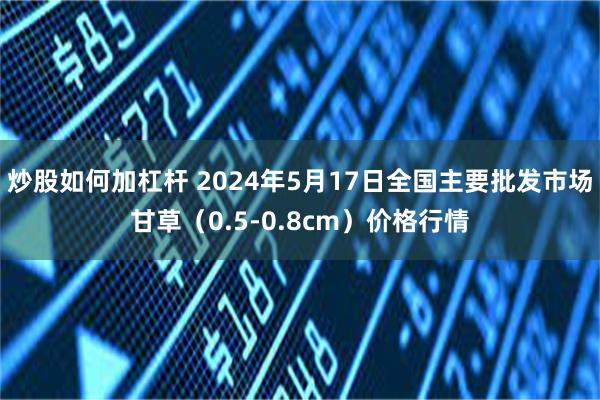 炒股如何加杠杆 2024年5月17日全国主要批发市场甘草（0.5-0.8cm）价格行情