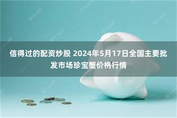 信得过的配资炒股 2024年5月17日全国主要批发市场珍宝蟹价格行情