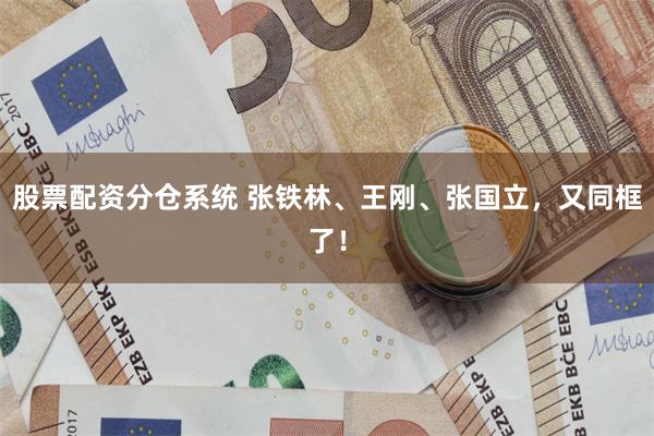 股票配资分仓系统 张铁林、王刚、张国立，又同框了！