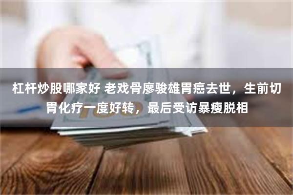 杠杆炒股哪家好 老戏骨廖骏雄胃癌去世，生前切胃化疗一度好转，最后受访暴瘦脱相