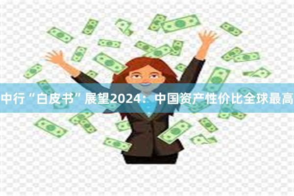 中行“白皮书”展望2024：中国资产性价比全球最高