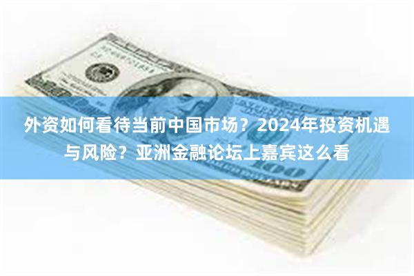 外资如何看待当前中国市场？2024年投资机遇与风险？亚洲金融论坛上嘉宾这么看