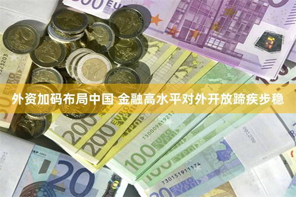 外资加码布局中国 金融高水平对外开放蹄疾步稳