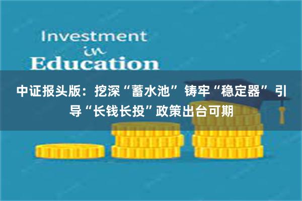 中证报头版：挖深“蓄水池” 铸牢“稳定器” 引导“长钱长投”政策出台可期