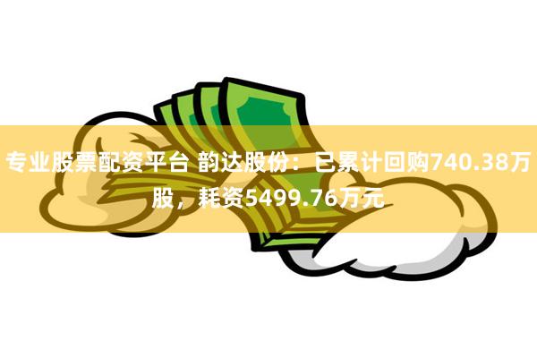 专业股票配资平台 韵达股份：已累计回购740.38万股，耗资5499.76万元