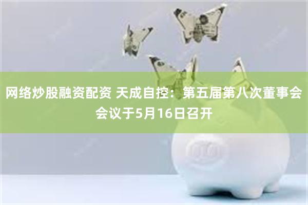 网络炒股融资配资 天成自控：第五届第八次董事会会议于5月16日召开