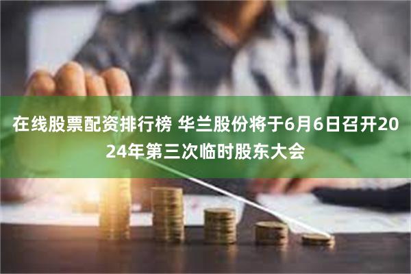 在线股票配资排行榜 华兰股份将于6月6日召开2024年第三次临时股东大会