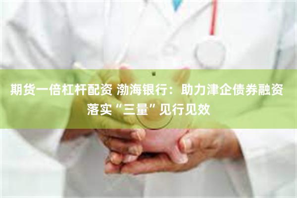 期货一倍杠杆配资 渤海银行：助力津企债券融资 落实“三量”见行见效