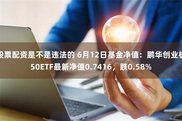 股票配资是不是违法的 6月12日基金净值：鹏华创业板50ETF最新净值0.7416，跌0.58%