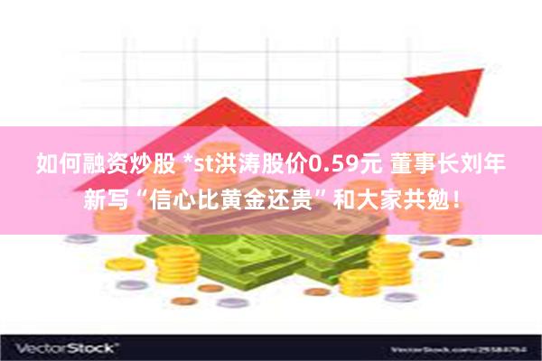 如何融资炒股 *st洪涛股价0.59元 董事长刘年新写“信心比黄金还贵”和大家共勉！