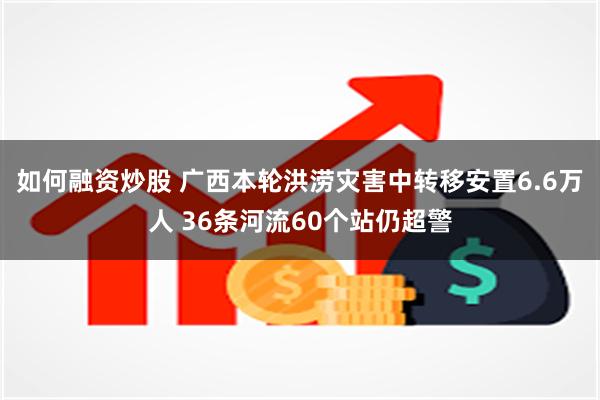 如何融资炒股 广西本轮洪涝灾害中转移安置6.6万人 36条河流60个站仍超警