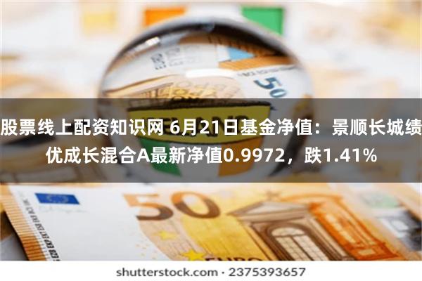 股票线上配资知识网 6月21日基金净值：景顺长城绩优成长混合A最新净值0.9972，跌1.41%