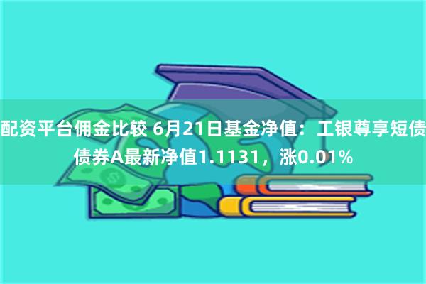 配资平台佣金比较 6月21日基金净值：工银尊享短债债券A最新净值1.1131，涨0.01%