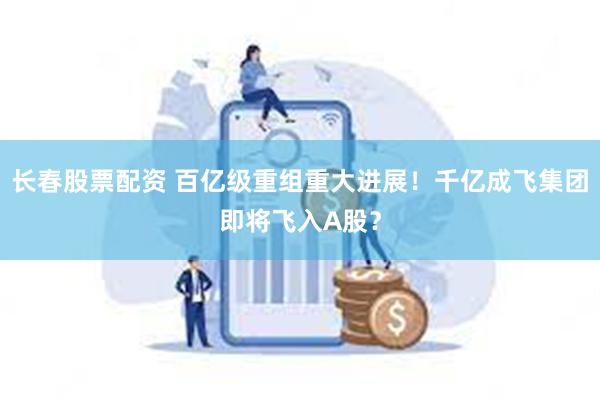 长春股票配资 百亿级重组重大进展！千亿成飞集团即将飞入A股？