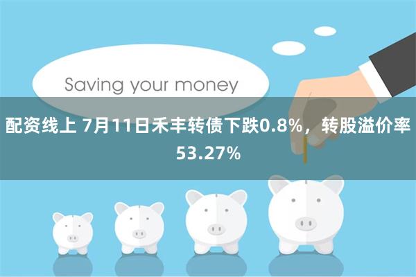 配资线上 7月11日禾丰转债下跌0.8%，转股溢价率53.27%