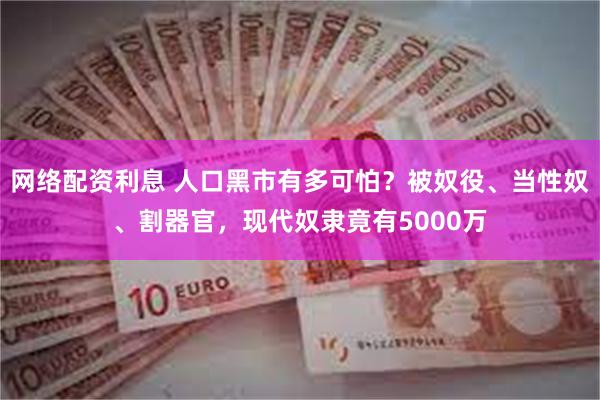 网络配资利息 人口黑市有多可怕？被奴役、当性奴、割器官，现代奴隶竟有5000万