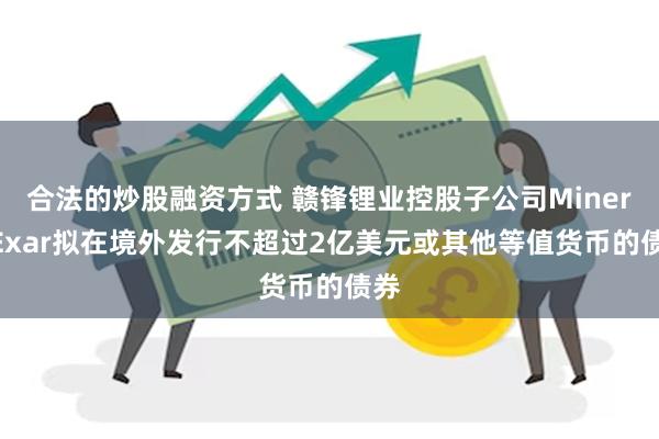 合法的炒股融资方式 赣锋锂业控股子公司Minera Exar拟在境外发行不超过2亿美元或其他等值货币的债券