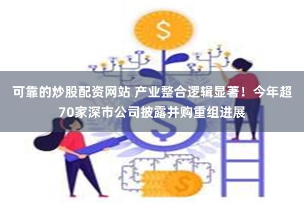 可靠的炒股配资网站 产业整合逻辑显著！今年超70家深市公司披露并购重组进展