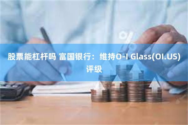 股票能杠杆吗 富国银行：维持O-I Glass(OI.US)评级