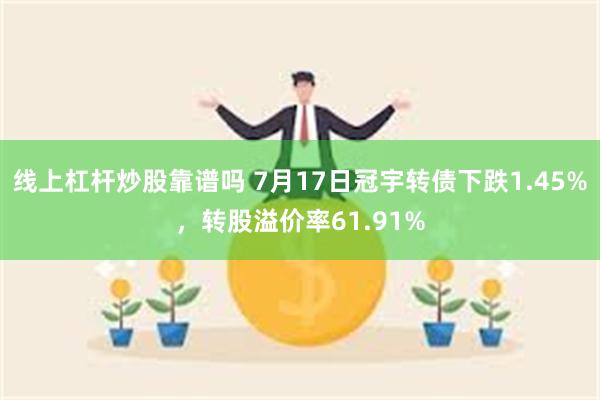 线上杠杆炒股靠谱吗 7月17日冠宇转债下跌1.45%，转股溢价率61.91%