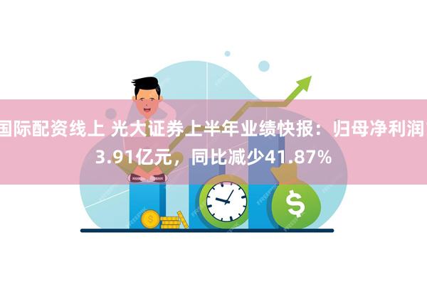 国际配资线上 光大证券上半年业绩快报：归母净利润13.91亿元，同比减少41.87%