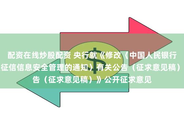 配资在线炒股配资 央行就《修改〈中国人民银行关于进一步加强征信信息安全管理的通知〉有关公告（征求意见稿）》公开征求意见