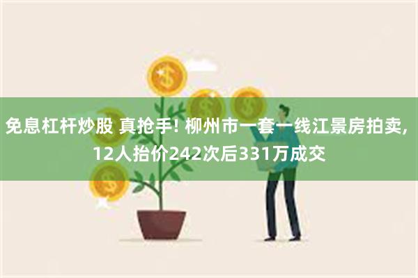 免息杠杆炒股 真抢手! 柳州市一套一线江景房拍卖, 12人抬价242次后331万成交