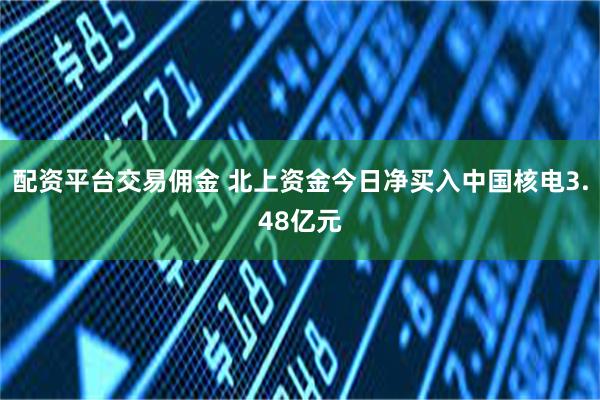 配资平台交易佣金 北上资金今日净买入中国核电3.48亿元