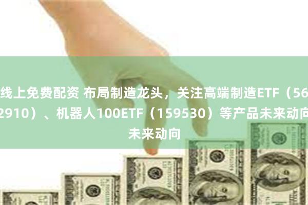 线上免费配资 布局制造龙头，关注高端制造ETF（562910）、机器人100ETF（159530）等产品未来动向