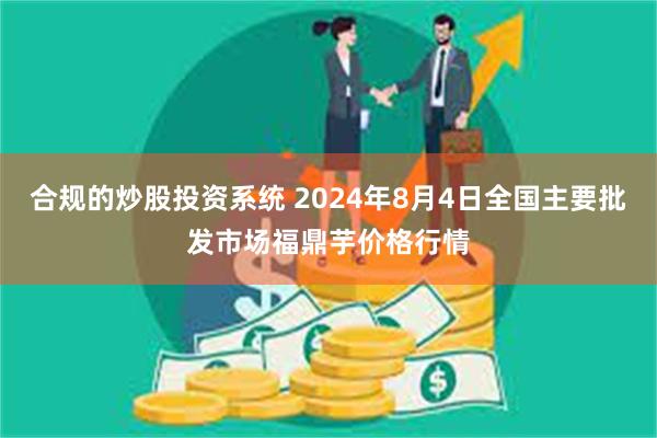 合规的炒股投资系统 2024年8月4日全国主要批发市场福鼎芋价格行情