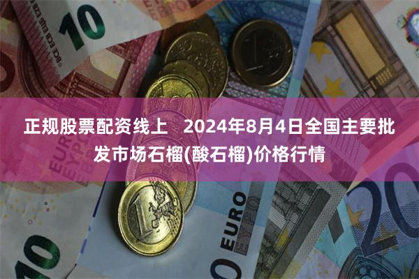 正规股票配资线上   2024年8月4日全国主要批发市场石榴(酸石榴)价格行情