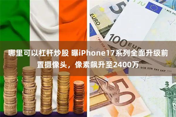 哪里可以杠杆炒股 曝iPhone17系列全面升级前置摄像头，像素飙升至2400万