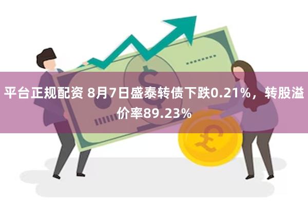 平台正规配资 8月7日盛泰转债下跌0.21%，转股溢价率89.23%