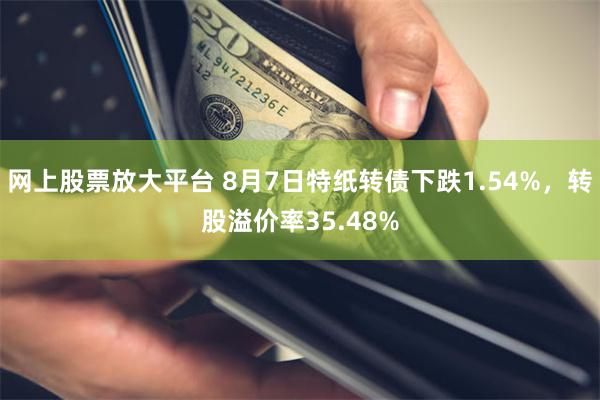 网上股票放大平台 8月7日特纸转债下跌1.54%，转股溢价率35.48%