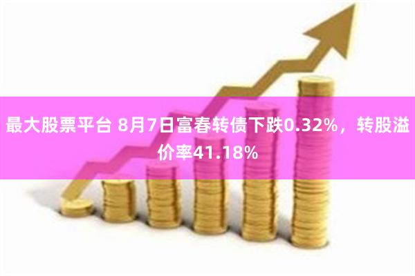 最大股票平台 8月7日富春转债下跌0.32%，转股溢价率41.18%