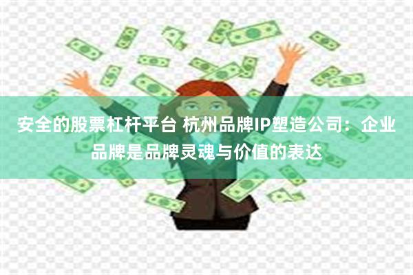 安全的股票杠杆平台 杭州品牌IP塑造公司：企业品牌是品牌灵魂与价值的表达