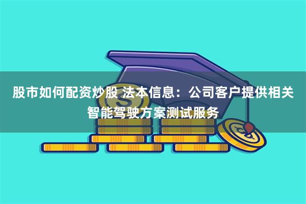 股市如何配资炒股 法本信息：公司客户提供相关智能驾驶方案测试服务