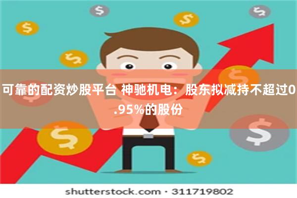 可靠的配资炒股平台 神驰机电：股东拟减持不超过0.95%的股份