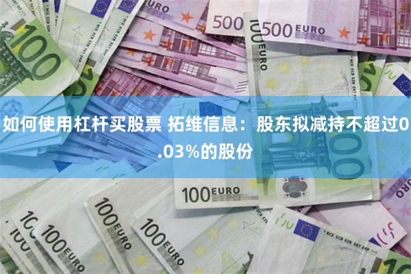 如何使用杠杆买股票 拓维信息：股东拟减持不超过0.03%的股份