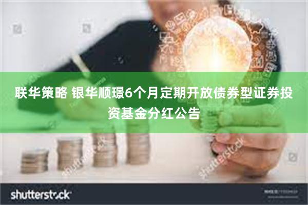 联华策略 银华顺璟6个月定期开放债券型证券投资基金分红公告