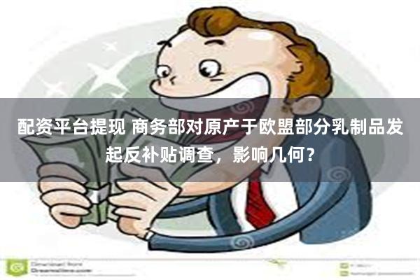 配资平台提现 商务部对原产于欧盟部分乳制品发起反补贴调查，影响几何？