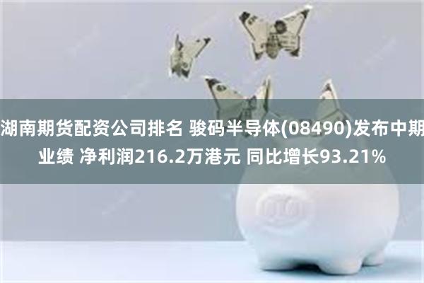 湖南期货配资公司排名 骏码半导体(08490)发布中期业绩 净利润216.2万港元 同比增长93.21%