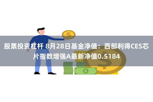 股票投资杠杆 8月28日基金净值：西部利得CES芯片指数增强A最新净值0.5184